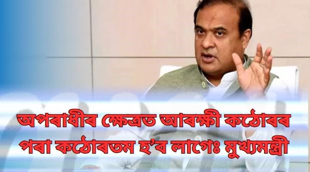 অপৰাধীৰ ক্ষেত্ৰত আৰক্ষী কঠোৰৰ পৰা কঠোৰতম হ’ব লাগেঃ মুখ্যমন্ত্ৰী