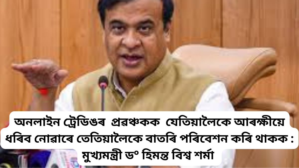 অনলাইন ট্ৰেডিঙৰ প্ৰৱঞ্চকক যেতিয়ালৈকে আৰক্ষীয়ে ধৰিব নোৱাৰে তেতিয়ালৈকে বাতৰি পৰিবেশন কৰি থাকক : মুখ্যমন্ত্ৰী ড° হিমন্ত বিশ্ব শৰ্মা