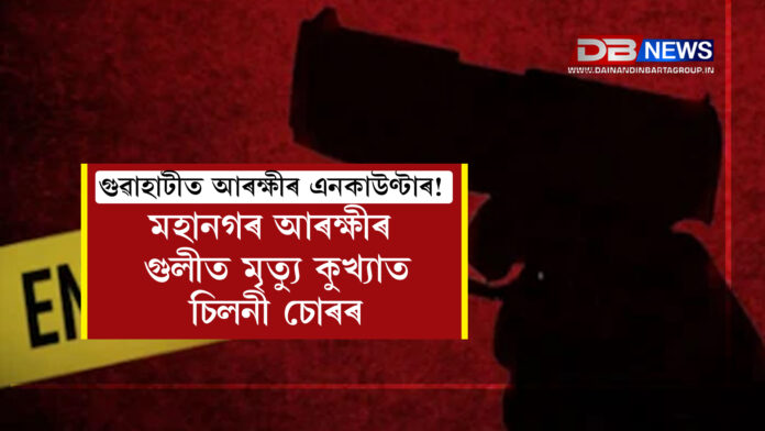 গুৱাহাটীত আৰক্ষীৰ এনকাউণ্টাৰ! মহানগৰ আৰক্ষীৰ গুলীত মৃত্যু কুখ্যাত চিলনী চোৰৰ । Guwahati