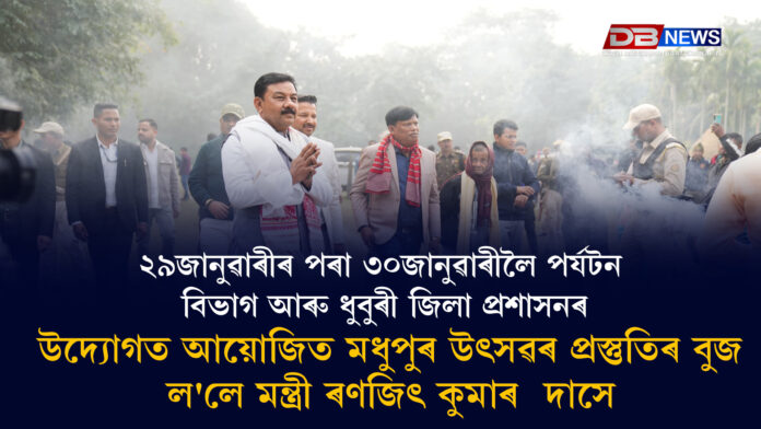২৯জানুৱাৰীৰ পৰা ৩০জানুৱাৰীলৈ পৰ্যটন বিভাগ আৰু ধুবুৰী জিলা প্ৰশাসনৰ উদ্যোগত আয়োজিত মধুপুৰ উৎসৱৰ প্ৰস্তুতিৰ বুজ ল'লে মন্ত্ৰী ৰণজিৎ কুমাৰ দাসে । Ranjit Kumar Das