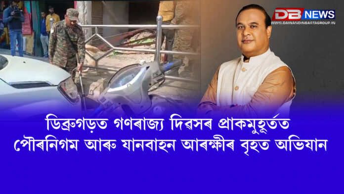 Dibrugarh । ডিব্ৰুগড়ত গণৰাজ্য দিৱসৰ প্ৰাকমুহূৰ্তত পৌৰনিগম আৰু যানবাহন আৰক্ষীৰ বৃহত অভিযান