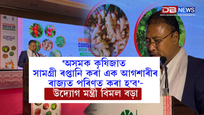 'অসমক কৃষিজাত সামগ্রী ৰপ্তানি কৰা এক আগশাৰীৰ ৰাজ্যত পৰিণত কৰা হ'ব'- উদ্যোগ মন্ত্ৰী বিমল বড়া । Bimal Bara