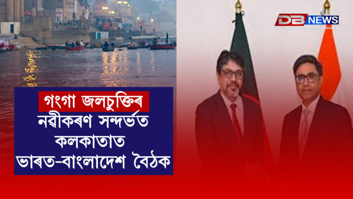 গংগা জলচুক্তিৰ নৱীকৰণ সন্দৰ্ভত কলকাতাত ভাৰত-বাংলাদেশ বৈঠক । GANGA WATER TREATY RENEWAL