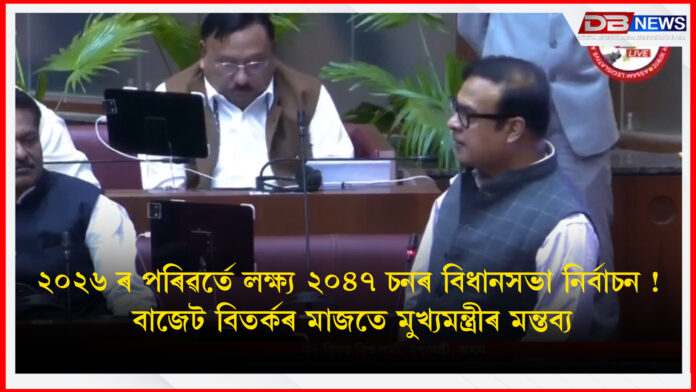 ২০২৬ ৰ পৰিৱৰ্তে লক্ষ্য ২০৪৭ চনৰ বিধানসভা নিৰ্বাচন !বাজেট বিতৰ্কৰ মাজতে মুখ্য়মন্ত্ৰীৰ মন্তব্য । himanta biswa sarma