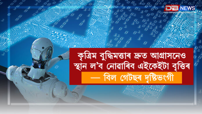 কৃত্ৰিম বুদ্ধিমত্তাৰ দ্ৰুত আগ্ৰাসনেও স্থান ল’ব নোৱাৰিব এইকেইটা বৃত্তিৰ — বিল গেটছৰ দৃষ্টিভংগী । Bill Gates' vision