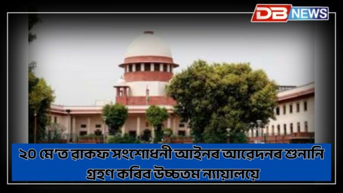Waqf law: ৱাকফ সংশোধনী আইনক প্ৰত্যাহ্বানঃ ২০ মে’ত আৱেদনৰ শুনানি গ্ৰহণ কৰিব উচ্চতম ন্যায়ালয়ে