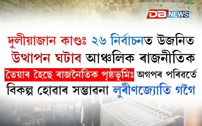 দুলীয়াজান কাণ্ডঃ ২৬ নিৰ্বাচনত উজনিত উত্থাপন ঘটাব আঞ্চলিক ৰাজনীতিক