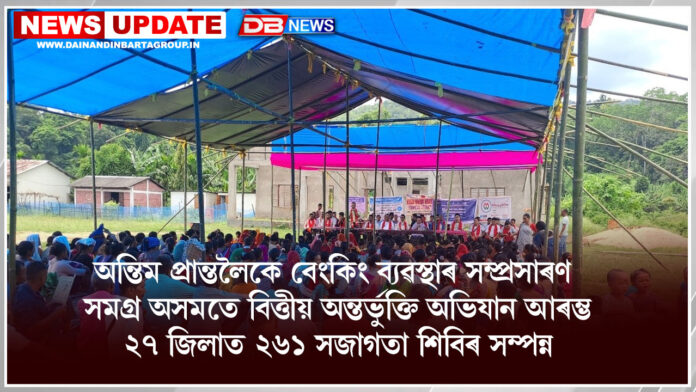 অন্তিম প্ৰান্তলৈকে বেংকিং ব্যৱস্থাৰ সম্প্ৰসাৰণঃ সমগ্ৰ অসমতে বিত্তীয় অন্তৰ্ভুক্তি অভিযান আৰম্ভ২৭ জিলাত ২৬১ সজাগতা শিবিৰ সম্পন্ন । PMJDY