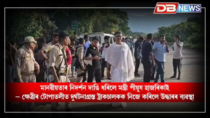 মানৱীয়তাৰ নিদৰ্শন দাঙি ধৰিলে মন্ত্ৰী পীয়ুষ হাজৰিকাই – ক্ষেত্ৰীৰ টোপাতলীত দুৰ্ঘটনাগ্ৰস্ত ট্ৰাকচালকক নিজে কৰিলে উদ্ধাৰৰ ব্যৱস্থা । Pijush Hazarika
