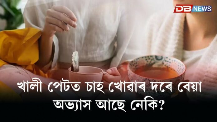 ৰাতিপুৱা খালী পেটত চাহ খোৱাৰ দৰে বেয়া অভ্যাস আপোনাৰো আছে নেকি?