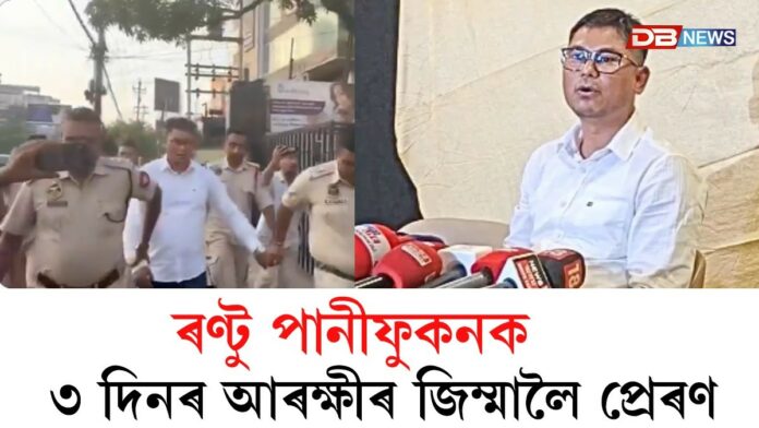 ৩ দিনৰ আৰক্ষীৰ জিম্মালৈ প্ৰেৰণ ৰণ্টু পানীফুকনক