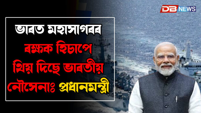 ভাৰত মহাসাগৰৰ ৰক্ষক হিচাপে থিয় দিছে ভাৰতীয় নৌসেনাঃ প্ৰধানমন্ত্ৰী । MODI