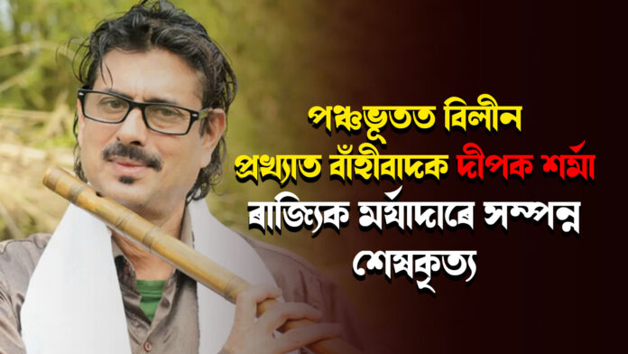 পঞ্চভূতত বিলীন প্ৰখ্যাত বাঁহীবাদক দীপক শৰ্মা, ৰাজ্যিক মৰ্যাদাৰে সম্পন্ন শেষকৃত্য । Dipak Sarma