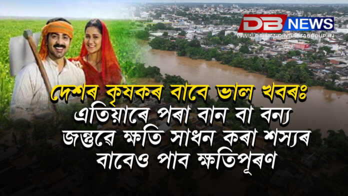 দেশৰ কৃষকৰ বাবে ভাল খবৰঃ এতিয়াৰে পৰা বান বা বন্য জন্তুৱে ক্ষতি সাধন কৰা শস্যৰ বাবেও পাব ক্ষতিপূৰণ ।