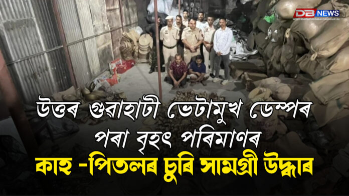 উত্তৰ গুৱাহাটী ভেটামুখ ডেম্পৰ পৰা বৃহৎ পৰিমাণৰ কাহ -পিতলৰ চুৰি সামগ্ৰী উদ্ধাৰ । North Guwahati