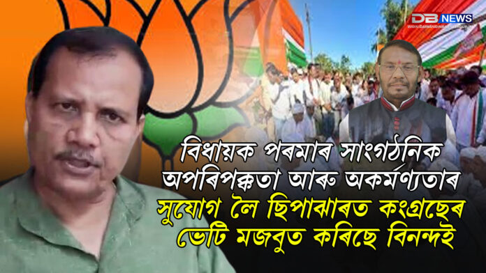 y4 বিধায়ক পৰমাৰ সাংগঠনিক অপৰিপক্কতা আৰু অকৰ্মণ্যতাৰ সুযোগ লৈ ছিপাঝাৰত কংগ্ৰছেৰ ভেটি মজবুত কৰিছে বিনন্দই ।