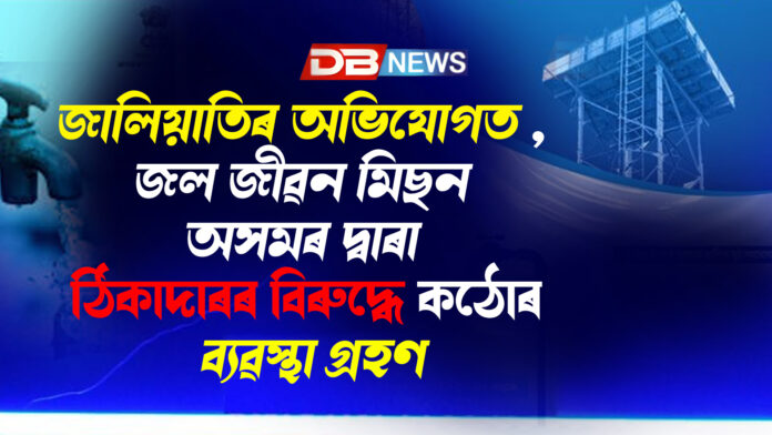 জালিয়াতিৰ অভিযোগত , জল জীৱন মিছন অসমৰ দ্বাৰা ঠিকাদাৰৰ বিৰুদ্ধে কঠোৰ ব্যৱস্থা গ্ৰহণ ।