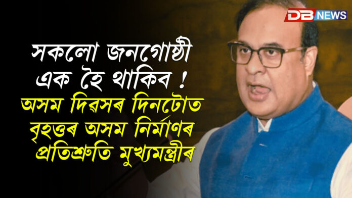 সকলো জনগোষ্ঠী এক হৈ থাকিব ! অসম দিৱসৰ দিনটোত বৃহত্তৰ অসম নিৰ্মাণৰ প্ৰতিশ্ৰুতি মুখ্যমন্ত্ৰীৰ । CM