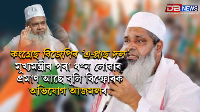 কংগ্ৰেছ বিজেপিৰ ‘এ-প্লাছ দল’: মুখ্যমন্ত্ৰীৰ পৰা ধন লোৱাৰ প্ৰমাণ আছে বুলি বিস্ফোৰক অভিযোগ আজমলৰ ।