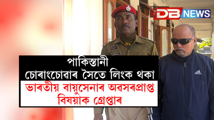 তেজপুৰত পাকিস্তানৰ চোৰাংচোৱা সংস্থাৰ সৈতে যোগাযোগ ৰখাৰ অভিযোগত অৱসৰপ্ৰাপ্ত বায়ু সেনা বিষয়াক আটক
