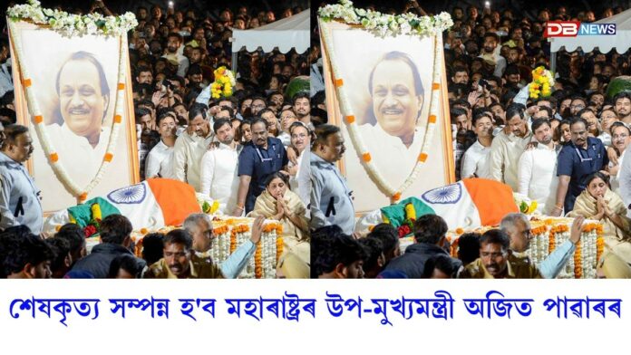 আজি শেষকৃত্য সম্পন্ন হ'ব মহাৰাষ্ট্ৰৰ উপ-মুখ্যমন্ত্ৰী অজিত পাৱাৰৰ