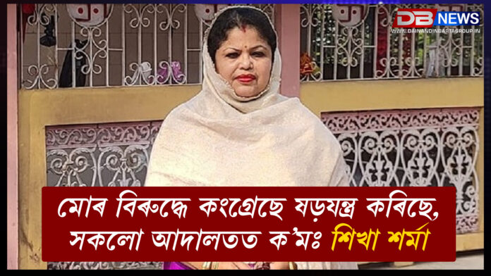 মোৰ বিৰুদ্ধে কংগ্ৰেছে ষড়যন্ত্ৰ কৰিছে, সকলো আদালতত ক’মঃ শিখা শৰ্মা