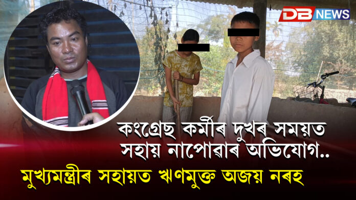 কংগ্ৰেছ কৰ্মীৰ দুখৰ সময়ত সহায় নাপোৱাৰ অভিযোগ, মুখ্যমন্ত্ৰীৰ সহায়ত ঋণমুক্ত অজয় নৰহ