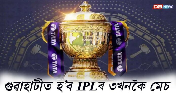 IPL 2026: ক্ৰিকেটপ্ৰেমীৰ বাবে ভাল খবৰঃ গুৱাহাটীত IPLৰ ৩খনকৈ মেচ
