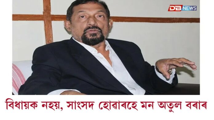 বিদ্ৰোহৰ অন্ত পৰিলঃ বিধায়ক নহয়, সাংসদ হোৱাৰহে মন অতুল বৰাৰ