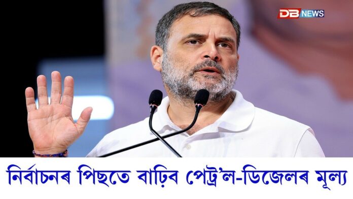 ৰাহুল গান্ধীৰ ভৱিষ্যদ্বাণীঃ নিৰ্বাচনৰ পিছতে বাঢ়িব পেট্ৰ’ল-ডিজেল, ৰন্ধন গেছৰ মূল্য