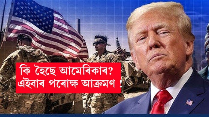 কি হৈছে আমেৰিকাৰ? এইবাৰ পৰোক্ষ আক্ৰমণ ... !