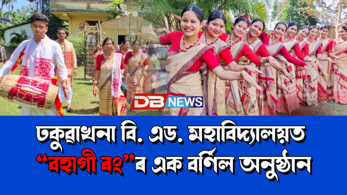 ঢকুৱাখনা বি. এড. মহাবিদ্যালয়ত “বহাগী ৰং”ৰ এক বৰ্ণিল অনুষ্ঠান । কঁকাল ঘূৰাই নাচিলে মহাবিদ্যালয়খনৰ ছাত্ৰ-ছাত্ৰীৰ লগতে অধ্যাপক- অধ্যাপিকাই