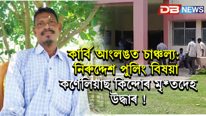 কাৰ্বি আংলঙত চাঞ্চল্য: নিৰুদ্দেশ পুলিং বিষয়া কৰ্ণেলিয়াছ কিন্দোৰ মৃ*তদেহ উদ্ধাৰ !