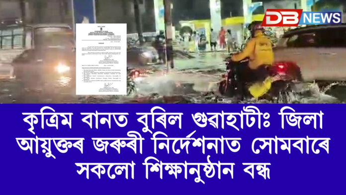 কৃত্ৰিম বানত বুৰিল গুৱাহাটীঃ জিলা আয়ুক্তৰ জৰুৰী নিৰ্দেশনাত সোমবাৰে সকলো শিক্ষানুষ্ঠান বন্ধ