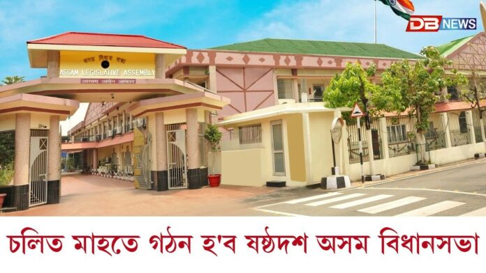 চলিত মাহতে গঠন হ'ব ষষ্ঠদশ অসম বিধানসভা