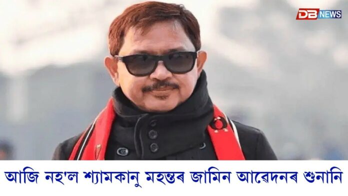 আজি নহ’ল শ্যামকানু মহন্তৰ জামিন আৱেদনৰ শুনানি