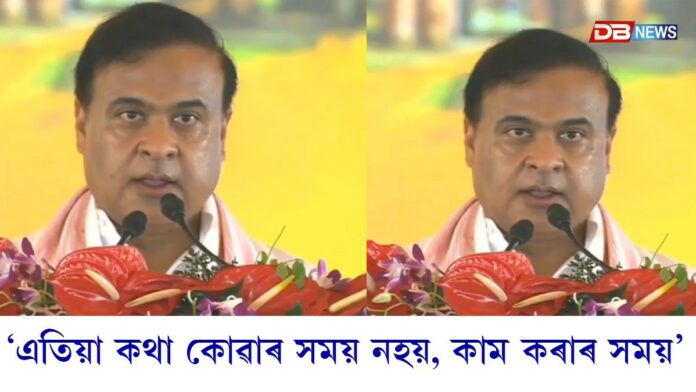 এতিয়া কথা কোৱাৰ সময় নহয়, কাম কৰাৰ সময়ঃ মুখ্যমন্ত্ৰী