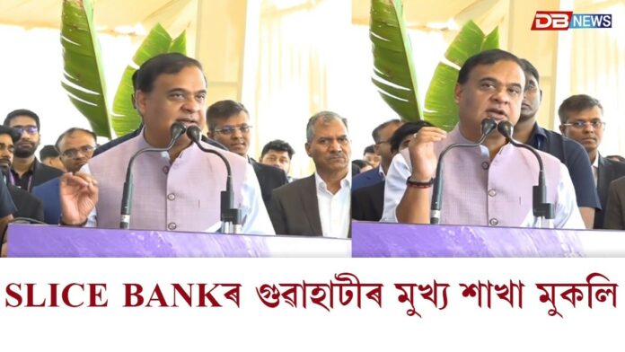 ভাৰতৰ প্ৰথমটো ডিজিটেল আৰু AIৰে চালিত SLICE BANKৰ দিছপুৰ শাখা উদ্বোধন মুখ্যমন্ত্ৰীৰ