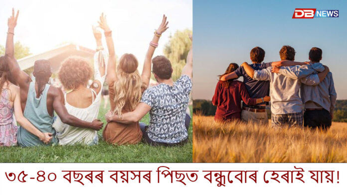 আপুনি কেতিয়াবা ভাবিছেনে যে আমি ৩৫ৰ পৰা ৪০ বছৰ বয়সত বন্ধুত্ব কিয় কমি যায়?