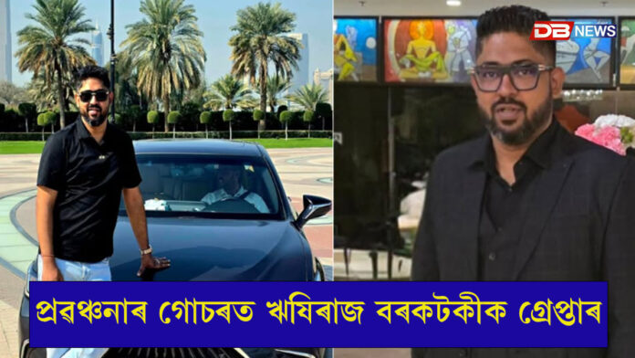 প্ৰৱঞ্চনাৰ গোচৰত ঋষিৰাজ বৰকটকীক গ্ৰেপ্তাৰ