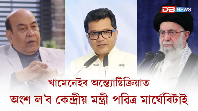 ইৰাণৰ প্ৰাক্তন সৰ্বোচ্ছ নেতা খামেনেইৰ অন্ত্যোষ্টিক্ৰিয়াত অংশ ল’ব কেন্দ্ৰীয় মন্ত্ৰী পৱিত্ৰ মাৰ্ঘেৰিটাই
