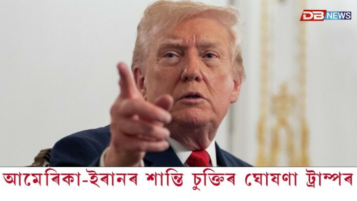 আমেৰিকা-ইৰানৰ শান্তি চুক্তিৰ ঘোষণা মাৰ্কিন ৰাষ্ট্ৰপতি ট্ৰাম্পৰ