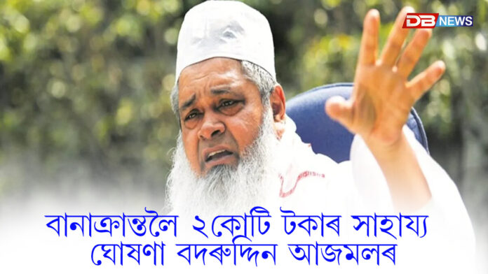 বানাক্ৰান্তলৈ ২কোটি টকাৰ সাহায্য ঘোষণা বদৰুদ্দিন আজমলৰ