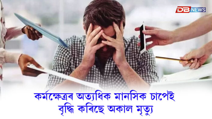 কৰ্মক্ষেত্ৰৰ অত্যধিক মানসিক চাপেই বৃদ্ধি কৰিছে অকাল মৃত্যুঃ প্ৰতিবেদনত উদ্বেগজনক তথ্য