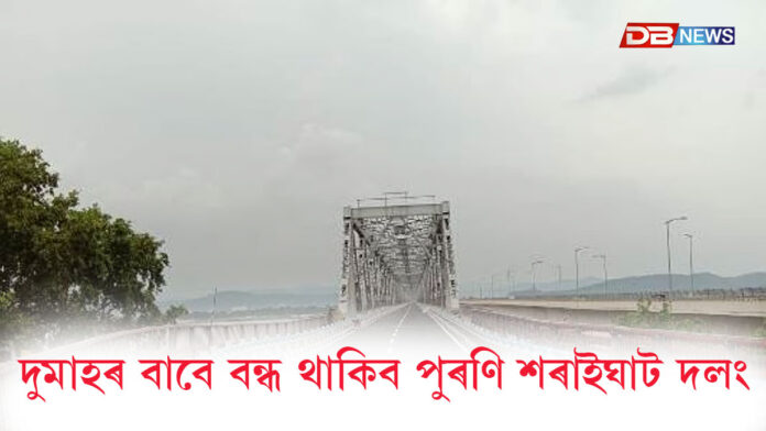 বন্ধ থাকিব পুৰণি শৰাইঘাট দলং