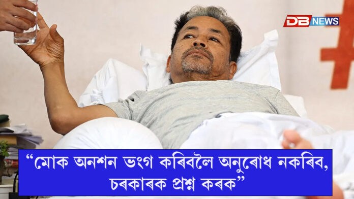“মোক অনশন ভংগ কৰিবলৈ অনুৰোধ নকৰিব, চৰকাৰক প্ৰশ্ন কৰক”