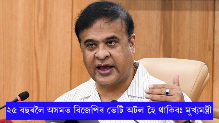 ২৫ বছৰলৈ অসমত বিজেপিৰ ভেটি অটল হৈ থাকিবঃ মুখ্যমন্ত্ৰী