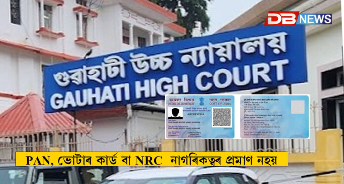 নাগৰিকত্বক লৈ গুৱাহাটী উচ্চ ন্যায়ালয়ৰ গুৰুত্বপূৰ্ণ ৰায়: PAN, ভোটাৰ কাৰ্ড বা NRC শ্লিপেই নাগৰিকত্বৰ প্ৰমাণ নহয়