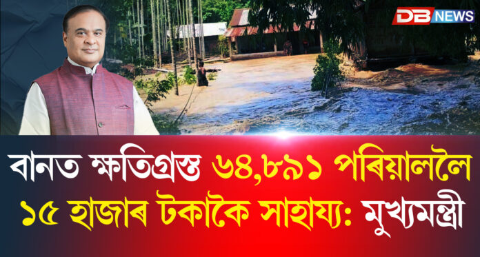 বানত ক্ষতিগ্ৰস্ত ৬৪,৮৯১ পৰিয়াললৈ ১৫ হাজাৰ টকাকৈ সাহায্য: মুখ্যমন্ত্ৰী
