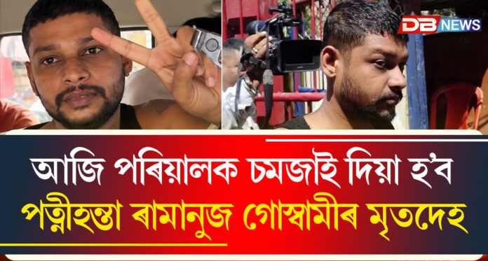 আজি পৰিয়ালক চমজাই দিয়া হ’ব পত্নীহন্তা ৰামানুজ গোস্বামীৰ মৃতদেহ